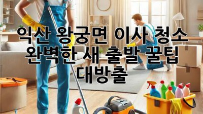 익산 왕궁면 이사 청소 ✨ 완벽한 새 출발, 꿀팁 대방출! 🏡