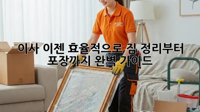 이사, 이젠 효율적으로! 짐 정리부터 포장까지 완벽 가이드