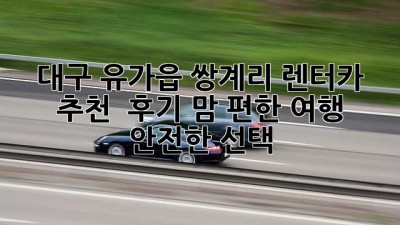 대구 유가읍 쌍계리 렌터카 추천 & 후기: 맘 편한 여행, 안전한 선택!