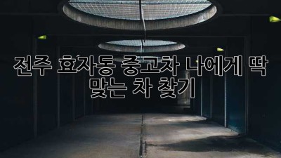 전주 효자동 중고차, 나에게 딱 맞는 차 찾기!